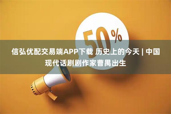 信弘优配交易端APP下载 历史上的今天 | 中国现代话剧剧作家曹禺出生