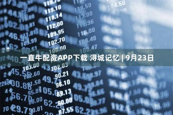 一直牛配资APP下载 浔城记忆 | 9月23日