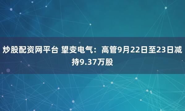 炒股配资网平台 望变电气：高管9月22日至23日减持9.37万股