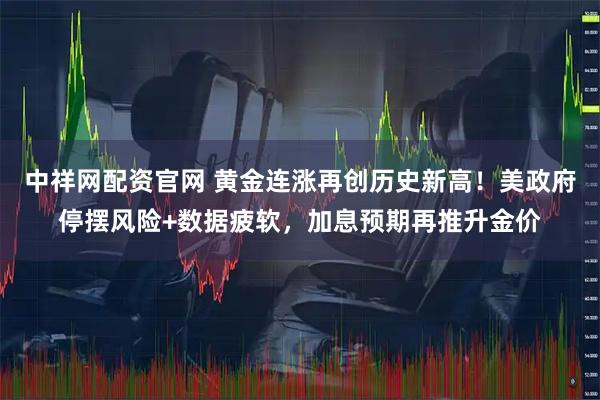 中祥网配资官网 黄金连涨再创历史新高！美政府停摆风险+数据疲软，加息预期再推升金价
