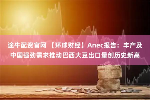 途牛配资官网 【环球财经】Anec报告:丰产及中国强劲需求推动巴西大豆出口量创历史新高