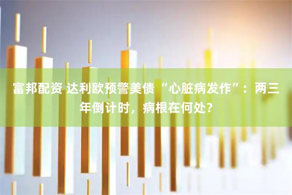 富邦配资 达利欧预警美债 “心脏病发作”:两三年倒计时,病根在何处?