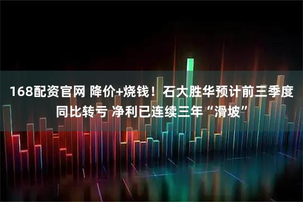168配资官网 降价+烧钱！石大胜华预计前三季度同比转亏 净利已连续三年“滑坡”