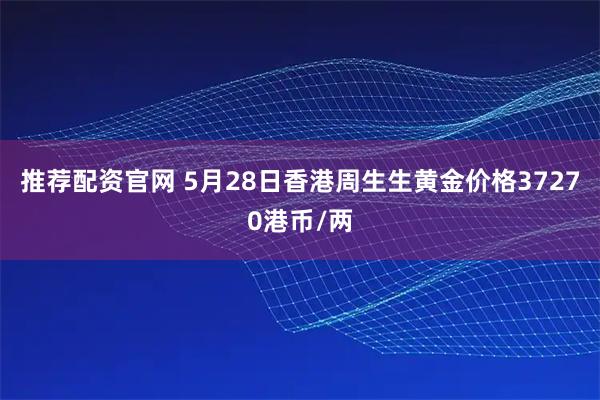 推荐配资官网 5月28日香港周生生黄金价格37270港币/两