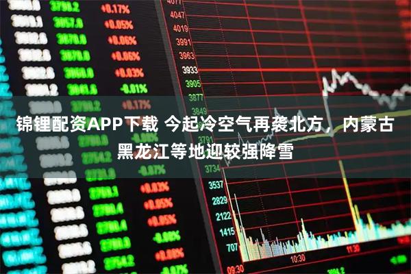 锦锂配资APP下载 今起冷空气再袭北方,内蒙古黑龙江等地迎较强降雪