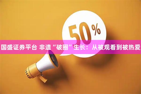 国盛证券平台 非遗“破圈”生长:从被观看到被热爱