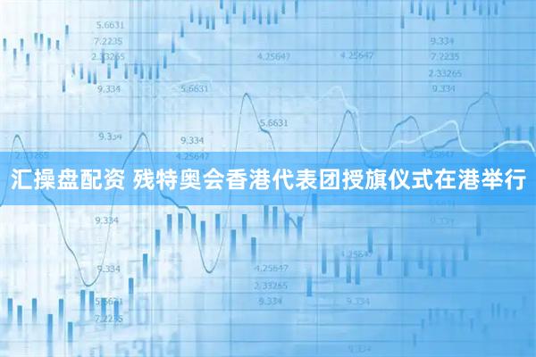 汇操盘配资 残特奥会香港代表团授旗仪式在港举行