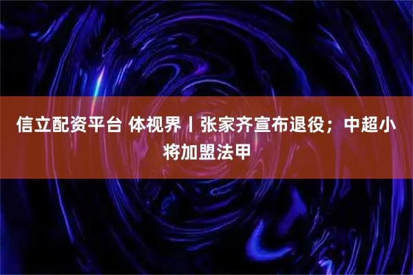 信立配资平台 体视界丨张家齐宣布退役；中超小将加盟法甲