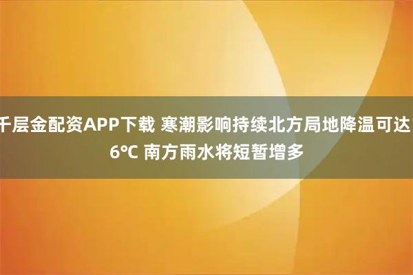 千层金配资APP下载 寒潮影响持续北方局地降温可达16℃&#32;南方雨水将短暂增多