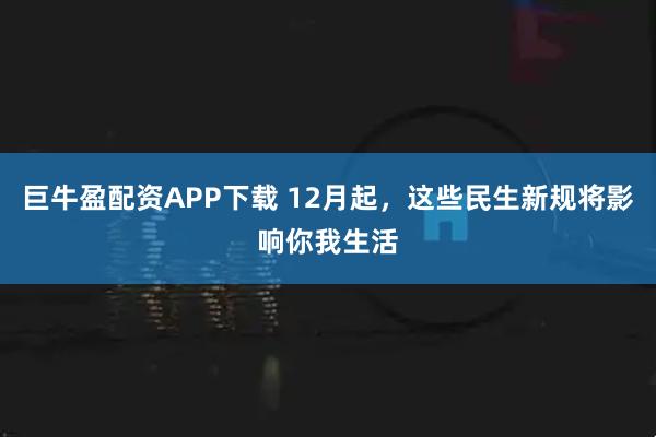 巨牛盈配资APP下载 12月起，这些民生新规将影响你我生活