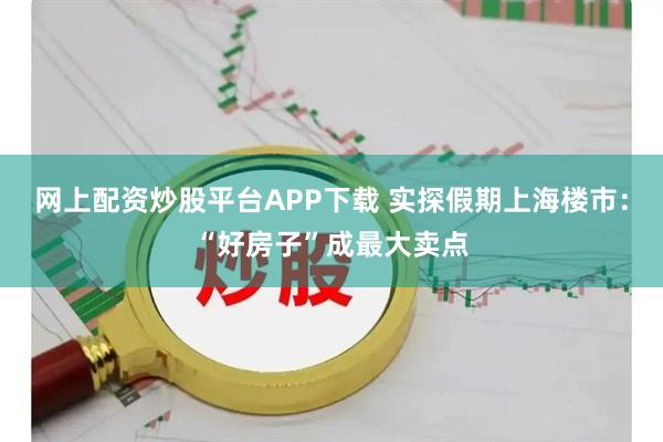 网上配资炒股平台APP下载 实探假期上海楼市:“好房子”成最大卖点