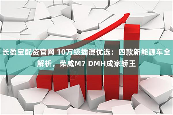 长盈宝配资官网 10万级插混优选:四款新能源车全解析,荣威M7 DMH成家轿王