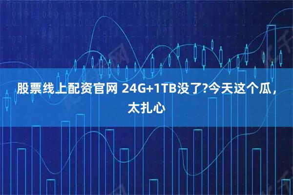 股票线上配资官网 24G+1TB没了?今天这个瓜，太扎心