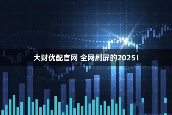 大财优配官网 全网刷屏的2025！