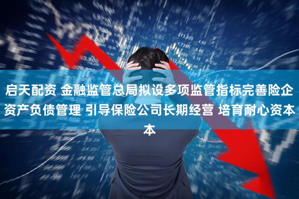 启天配资 金融监管总局拟设多项监管指标完善险企资产负债管理 引导保险公司长期经营 培育耐心资本