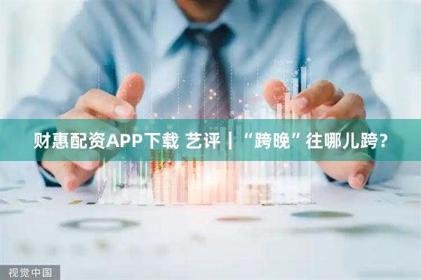财惠配资APP下载 艺评｜“跨晚”往哪儿跨？