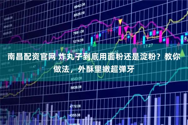 南昌配资官网 炸丸子到底用面粉还是淀粉？教你做法，外酥里嫩超弹牙