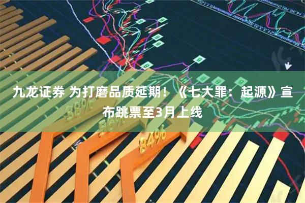 九龙证券 为打磨品质延期！《七大罪：起源》宣布跳票至3月上线