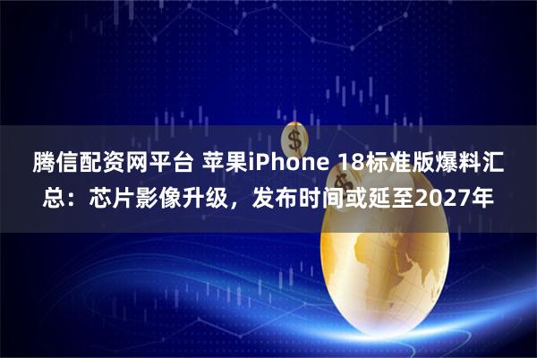 腾信配资网平台 苹果iPhone 18标准版爆料汇总：芯片影像升级，发布时间或延至2027年