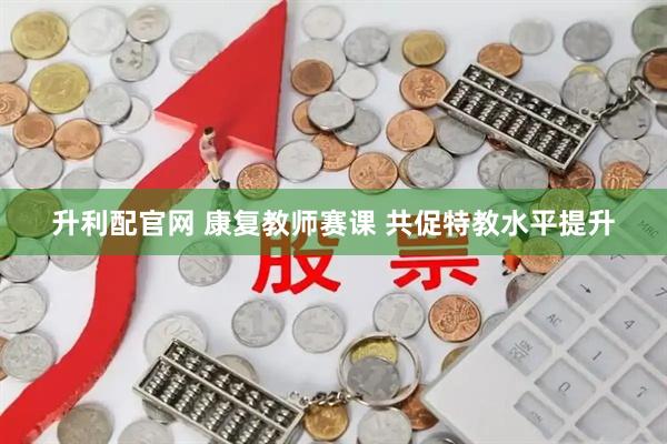 升利配官网 康复教师赛课 共促特教水平提升