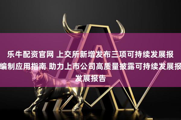 乐牛配资官网 上交所新增发布三项可持续发展报告编制应用指南 助力上市公司高质量披露可持续发展报告