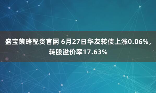盛宝策略配资官网 6月27日华友转债上涨0.06%，转股溢价率17.63%