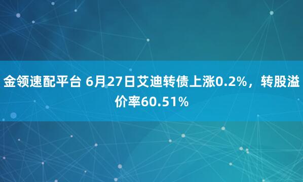 金领速配平台 6月27日艾迪转债上涨0.2%，转股溢价率60.51%