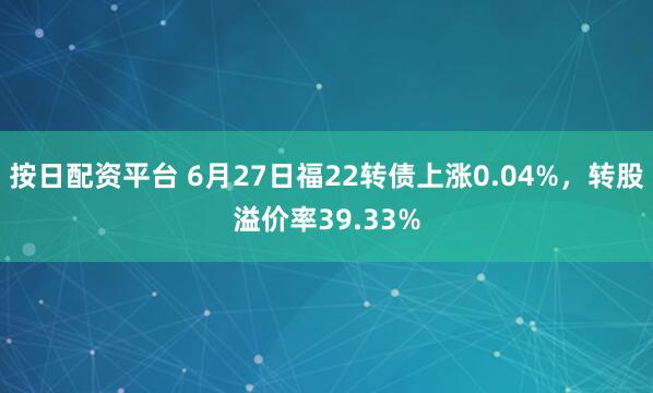 按日配资平台 6月27日福22转债上涨0.04%，转股溢价率39.33%
