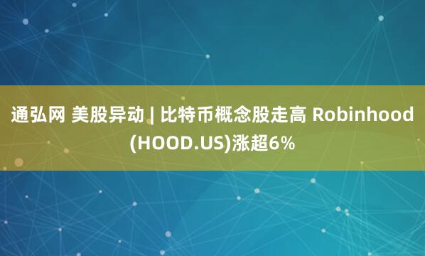 通弘网 美股异动 | 比特币概念股走高 Robinhood(HOOD.US)涨超6%