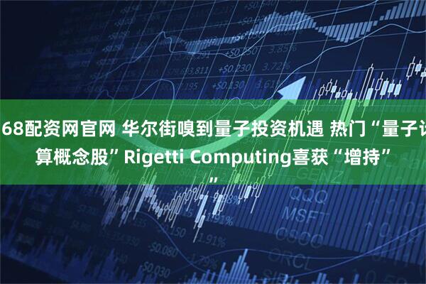 168配资网官网 华尔街嗅到量子投资机遇 热门“量子计算概念股”Rigetti Computing喜获“增持”