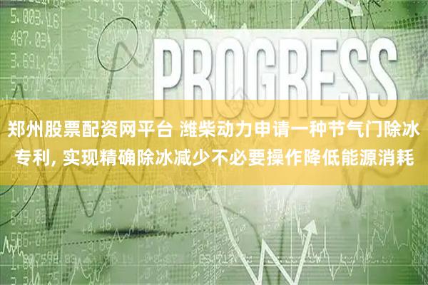 郑州股票配资网平台 潍柴动力申请一种节气门除冰专利, 实现精确除冰减少不必要操作降低能源消耗