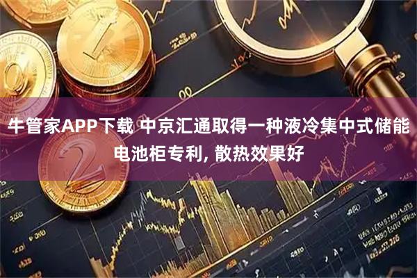 牛管家APP下载 中京汇通取得一种液冷集中式储能电池柜专利, 散热效果好