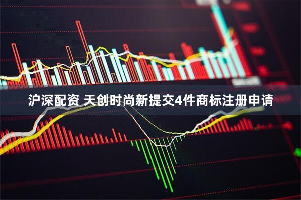 沪深配资 天创时尚新提交4件商标注册申请