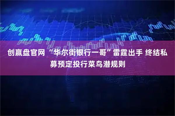 创赢盘官网 “华尔街银行一哥”雷霆出手 终结私募预定投行菜鸟潜规则
