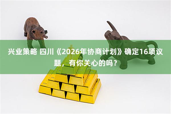 兴业策略 四川《2026年协商计划》确定16项议题，有你关心的吗？