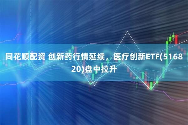 同花顺配资 创新药行情延续，医疗创新ETF(516820)盘中拉升