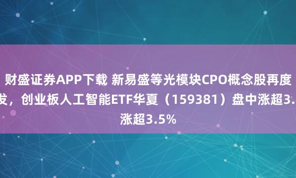 财盛证券APP下载 新易盛等光模块CPO概念股再度爆发，创业板人工智能ETF华夏（159381）盘中涨超3.5%