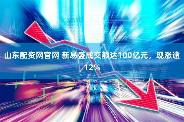 山东配资网官网 新易盛成交额达100亿元，现涨逾12%