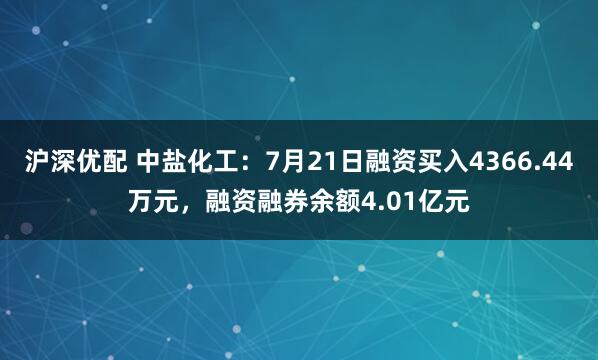 沪深优配 中盐化工：7月21日融资买入4366.44万元，融资融券余额4.01亿元