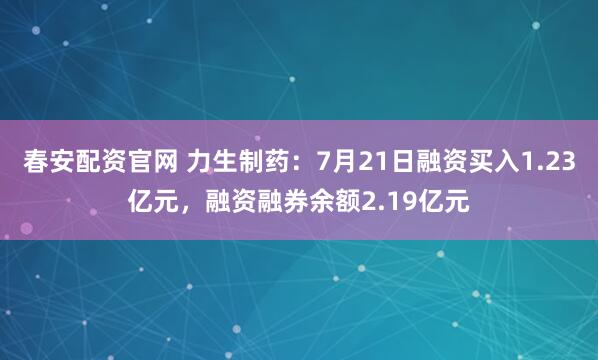 春安配资官网 力生制药：7月21日融资买入1.23亿元，融资融券余额2.19亿元