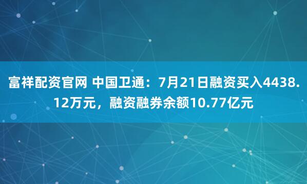 富祥配资官网 中国卫通：7月21日融资买入4438.12万元，融资融券余额10.77亿元