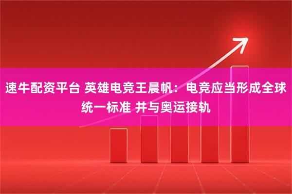 速牛配资平台 英雄电竞王晨帆：电竞应当形成全球统一标准 并与奥运接轨