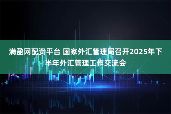 满盈网配资平台 国家外汇管理局召开2025年下半年外汇管理工作交流会