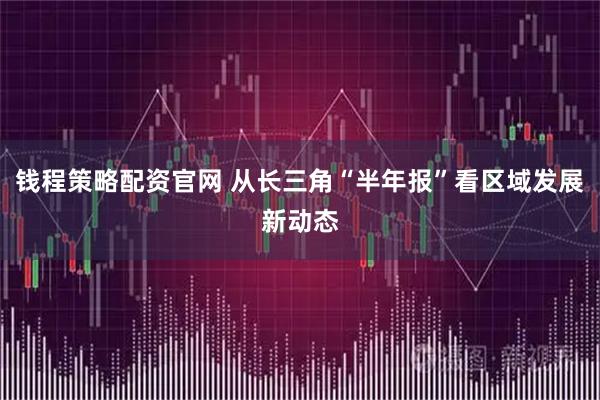 钱程策略配资官网 从长三角“半年报”看区域发展新动态