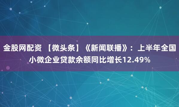 金股网配资 【微头条】《新闻联播》：上半年全国小微企业贷款余额同比增长12.49%