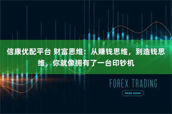 信康优配平台 财富思维：从赚钱思维，到造钱思维，你就像拥有了一台印钞机