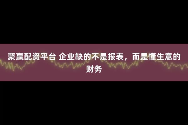 聚赢配资平台 企业缺的不是报表，而是懂生意的财务