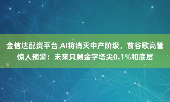 金信达配资平台 AI将消灭中产阶级，前谷歌高管惊人预警：未来只剩金字塔尖0.1%和底层