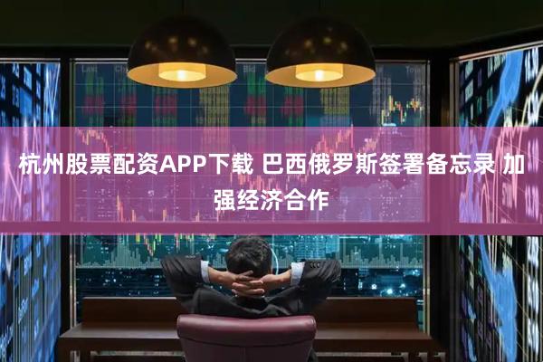 杭州股票配资APP下载 巴西俄罗斯签署备忘录 加强经济合作
