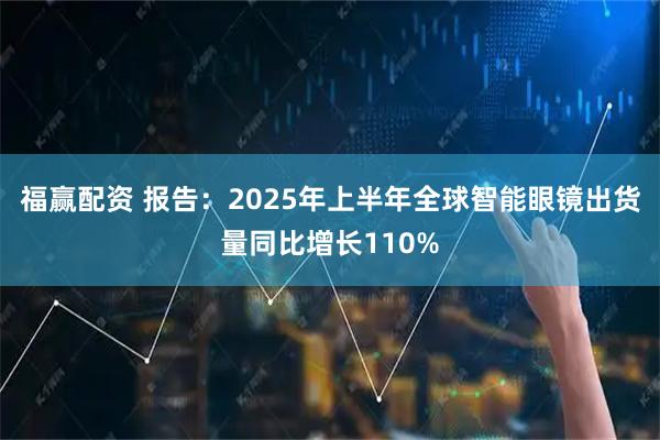 福赢配资 报告：2025年上半年全球智能眼镜出货量同比增长110%